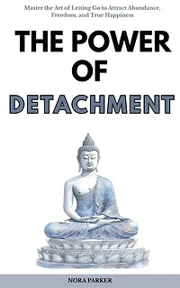 The Power of Detachment: Master the Art of Letting Go to Attract Abundance, Freedom, and True Happiness