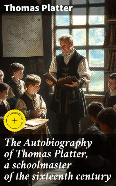 The Autobiography of Thomas Platter, a schoolmaster of the sixteenth century: Enriched edition. A Schoolmaster's Renaissance Journey: Insights from Thomas Platter's Autobiography