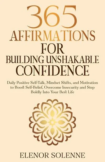 365 Affirmations for Building Unshakable Confidence: Daily Positive Self-Talk, Mindset Shifts, and Motivation to Boost Self-Belief, Overcome Insecurity and Step Boldly Into Your Best Life