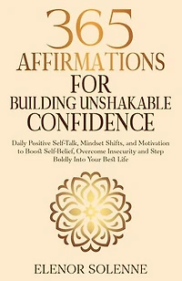 365 Affirmations for Building Unshakable Confidence: Daily Positive Self-Talk, Mindset Shifts, and Motivation to Boost Self-Belief, Overcome Insecurity and Step Boldly Into Your Best Life