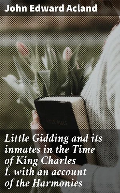 Little Gidding and its inmates in the Time of King Charles I. with an account of the Harmonies: Enriched edition. Unraveling Mysteries of Little Gidding in King Charles I's Era