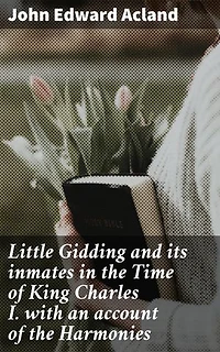 Little Gidding and its inmates in the Time of King Charles I. with an account of the Harmonies: Enriched edition. Unraveling Mysteries of Little Gidding in King Charles I's Era