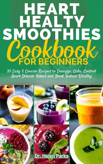 Heart Healthy Smoothies Cookbook for Beginners: 20 Easy & Concise Recipes to Energize, Calm, Control Heart Disease Issues and Boost Instant Vitality