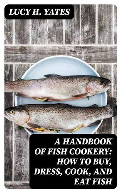 A Handbook of Fish Cookery: How to buy, dress, cook, and eat fish: Enriched edition.