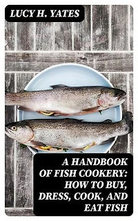 A Handbook of Fish Cookery: How to buy, dress, cook, and eat fish: Enriched edition.