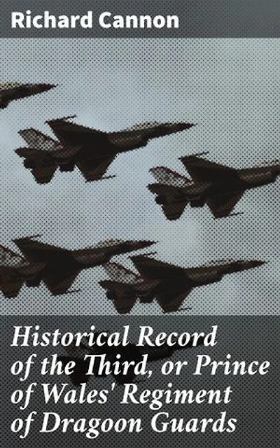 Historical Record of the Third, or Prince of Wales' Regiment of Dragoon Guards: Containing an Account of the Formation of the Regiment in 1685, and of Its Subsequent Services to 1838