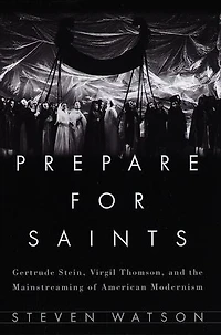 Prepare for Saints: Gertrude Stein, Virgil Thomson, and the Mainstreaming of American Modernism