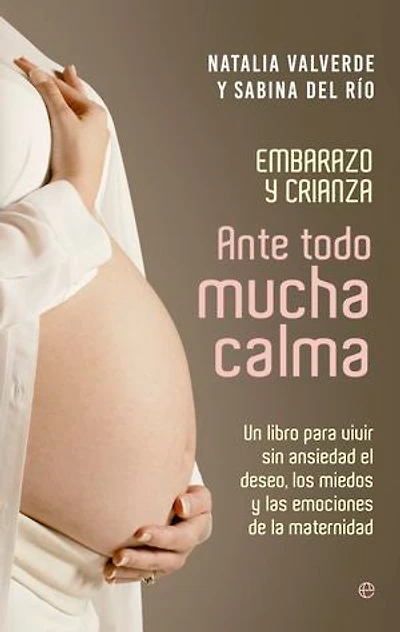 Ante todo mucha calma: Embarazo y crianza. Un libro para vivir sin ansiedad el deseo, los miedos y las emociones de la maternidad