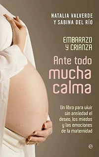 Ante todo mucha calma: Embarazo y crianza. Un libro para vivir sin ansiedad el deseo, los miedos y las emociones de la maternidad