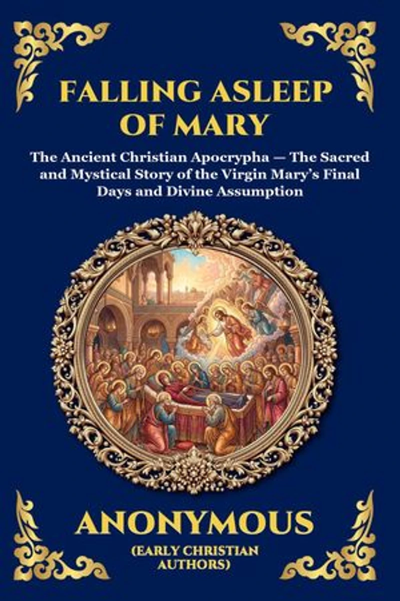 Falling Asleep of Mary: The Ancient Christian Apocrypha - The Sacred and Mystical Story of the Virgin Mary's Final Days and Divine Assumption