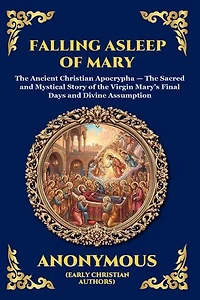 Falling Asleep of Mary: The Ancient Christian Apocrypha - The Sacred and Mystical Story of the Virgin Mary's Final Days and Divine Assumption