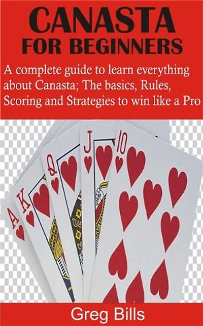 Canasta for Beginners: A complete guide to learn everything about Canasta; The basics, Rules, Scoring and Strategies to win like a Pro