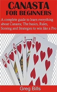Canasta for Beginners: A complete guide to learn everything about Canasta; The basics, Rules, Scoring and Strategies to win like a Pro