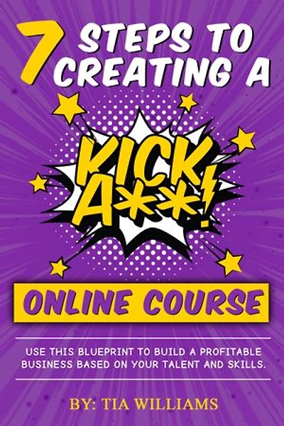 7 Steps to Creating A Kick A** Online Course: Use This Blueprint To Build A Profitable Business Based On Your Talent And Skills.