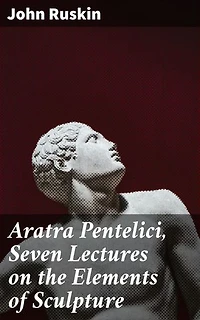 Aratra Pentelici, Seven Lectures on the Elements of Sculpture: Enriched edition. Given before the University of Oxford in Michaelmas Term, 1870