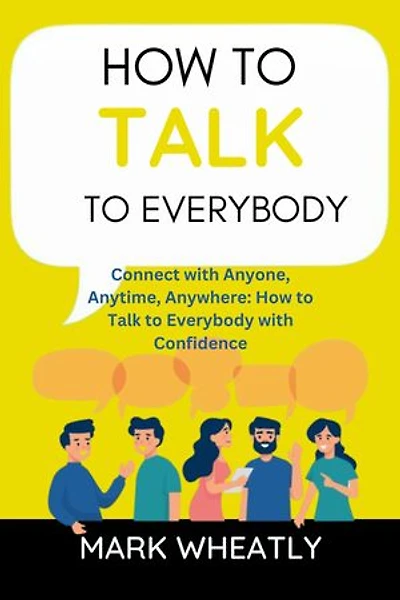 How to talk to everybody: Connect with Anyone, Anytime, Anywhere: How to Talk to Everybody with Confidence