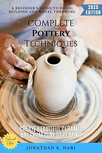 Complete Pottery Techniques:: A Beginner's Guide to Hand-Building and Wheel Throwing (Create Beautiful Ceramic Art from Clay to Glazing)