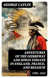 Adventures of the Ojibbeway and Ioway Indians in England, France