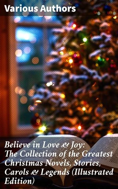 Believe in Love & Joy: The Collection of the Greatest Christmas Novels, Stories, Carols & Legends (Illustrated Edition): A Treasury of Christmas Love, Joy & Legends