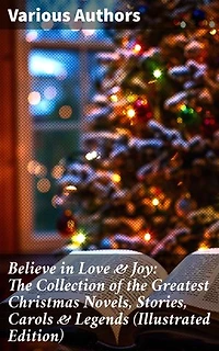 Believe in Love & Joy: The Collection of the Greatest Christmas Novels, Stories, Carols & Legends (Illustrated Edition): A Treasury of Christmas Love, Joy & Legends