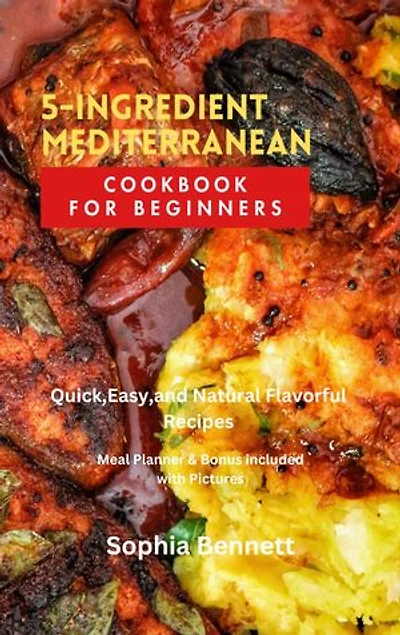 5-INGREDIENT MEDITERRANEAN COOKBOOK FOR BEGINNERS: Quick,Easy,and Natural Flavorful Recipes