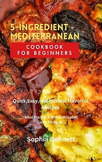 5-INGREDIENT MEDITERRANEAN COOKBOOK FOR BEGINNERS: Quick,Easy,and Natural Flavorful Recipes