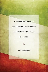 A Political History of National Citizenship and Identity Italy, 1861–1950