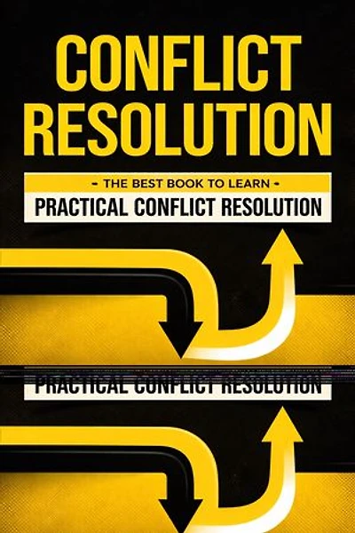 Conflict Resolution: The Best Book to Learn Practical Conflict Resolution: A Practical Guide to Handling Tough Conversations and Reducing Stress