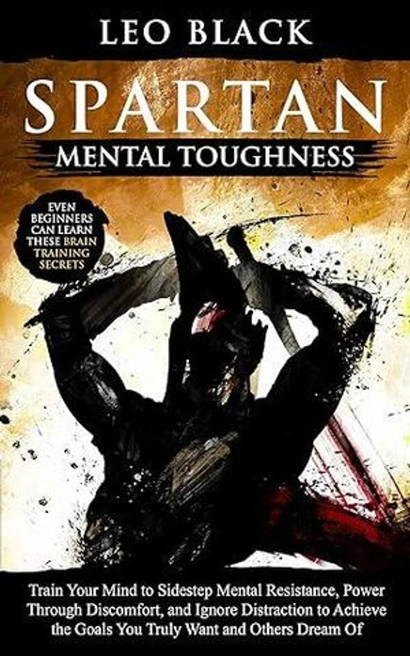 Spartan Mental Toughness: Train Your Mind to Sidestep Mental Resistance, Power Through Discomfort, and Ignore Distraction to Achieve the Goals You Truly Want and Others Dream Of.