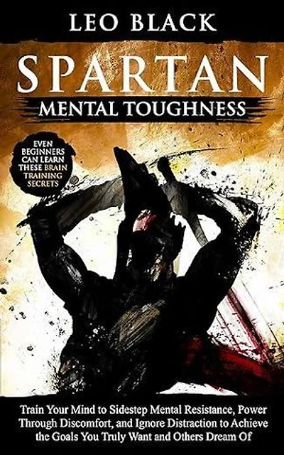 Spartan Mental Toughness: Train Your Mind to Sidestep Mental Resistance, Power Through Discomfort, and Ignore Distraction to Achieve the Goals You Truly Want and Others Dream Of.