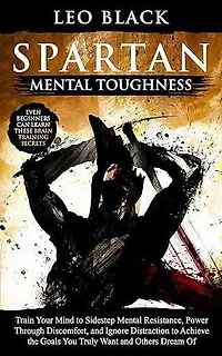 Spartan Mental Toughness: Train Your Mind to Sidestep Mental Resistance, Power Through Discomfort, and Ignore Distraction to Achieve the Goals You Truly Want and Others Dream Of.