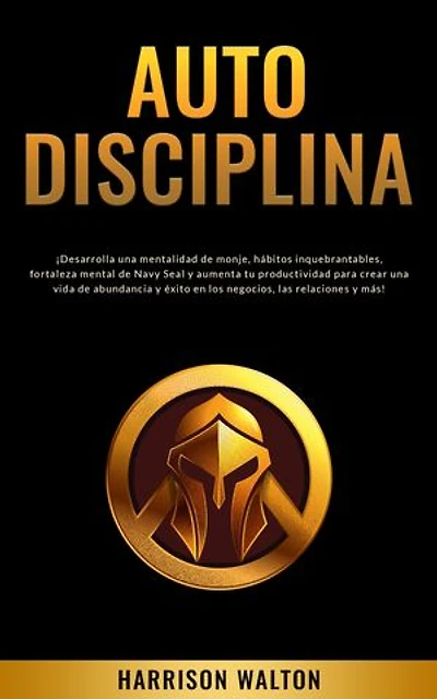 Autodisciplina: ¡Desarrolla una mentalidad de monje, hábitos inquebrantables, fortaleza mental de Navy Seal y aumenta tu productividad para crear una vida de abundancia y éxito en los negocios, las relaciones y más!