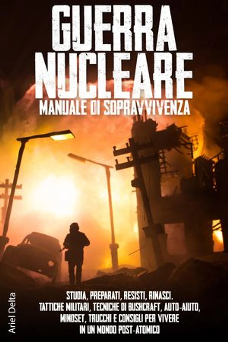 Guerra Nucleare, manuale di sopravvivenza: Studia, preparati, resisti, rinasci. Tattiche militare, tecniche di bushcraft, auto-aiuto, mindset, trucchi e consigli per vivere in un mondo post-atomico