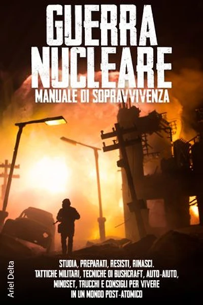 Guerra Nucleare, manuale di sopravvivenza: Studia, preparati, resisti, rinasci. Tattiche militare, tecniche di bushcraft, auto-aiuto, mindset, trucchi e consigli per vivere in un mondo post-atomico