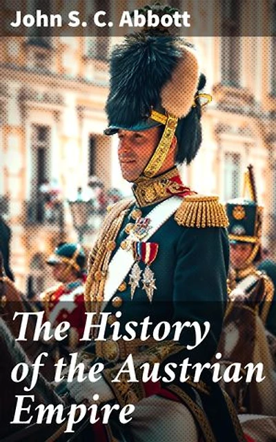The History of the Austrian Empire: Enriched edition. The Rise and Fall of a Royal Empire: Monarchy Politics and Imperial Rule in Central Europe