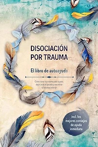 Disociación por trauma – El libro de autoayuda: Cómo sanar tu trauma paso a paso, dejar atrás el pasado y encontrar la felicidad interior – Incluye los mejores consejos de ayuda inmediata