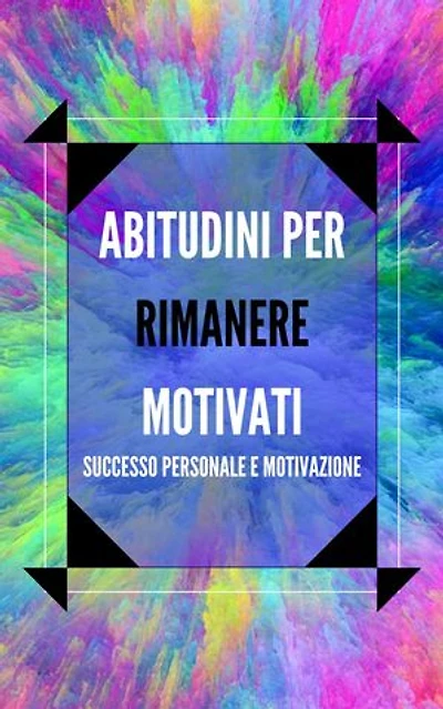 ABITUDINI PER RIMANERE MOTIVATI: Attiva il tuo potere motivazionale per migliorare il tuo mondo!
