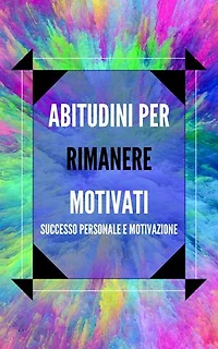 ABITUDINI PER RIMANERE MOTIVATI: Attiva il tuo potere motivazionale per migliorare il tuo mondo!