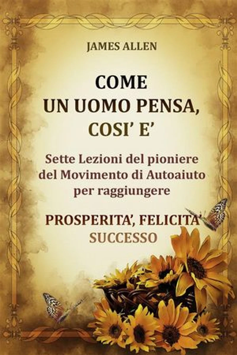 Come un uomo pensa, così è - Sette Lezioni del pioniere del Movimento di Autoaiuto per raggiungere PROSPERITA’, FELICITA’, SUCCESSO