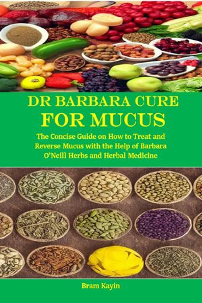 Dr Barbara Cure for Mucus: The Concise Guide on How to Treat and Reverse Mucus with the Help of Barbara O’Neill Herbs and Herbal Medicine