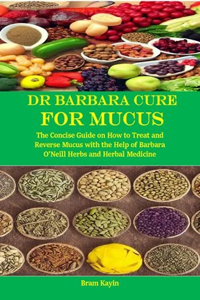 Dr Barbara Cure for Mucus: The Concise Guide on How to Treat and Reverse Mucus with the Help of Barbara O’Neill Herbs and Herbal Medicine