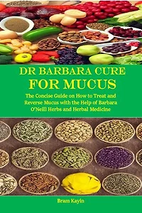 Dr Barbara Cure for Mucus: The Concise Guide on How to Treat and Reverse Mucus with the Help of Barbara O’Neill Herbs and Herbal Medicine