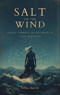 Salt on the Wind: Canoes, Currents, and the Revival of Ocean Wayfinding (The stories of the navigators and canoe builders bringing back ocean voyaging without instruments)