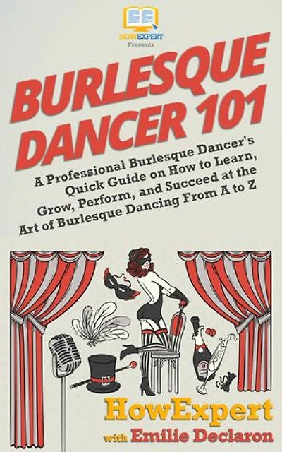 Burlesque Dancer 101: A Professional Burlesque Dancer's Quick Guide on How to Learn, Grow, Perform, and Succeed at the Art of Burlesque Dancing From A to Z