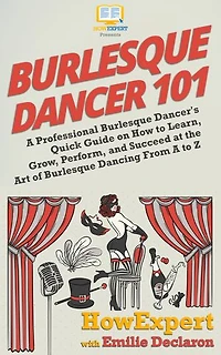 Burlesque Dancer 101: A Professional Burlesque Dancer's Quick Guide on How to Learn, Grow, Perform, and Succeed at the Art of Burlesque Dancing From A to Z