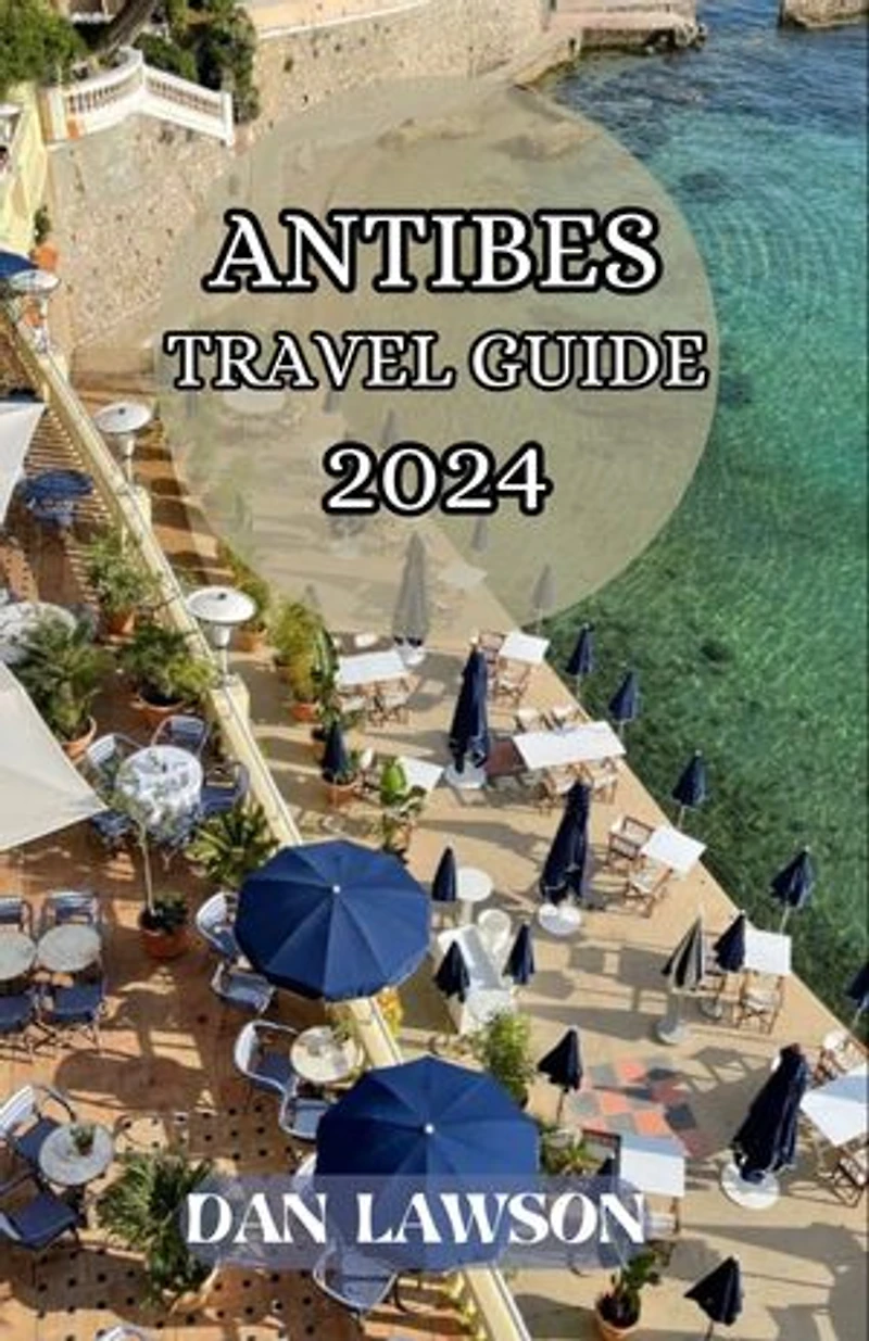 ANTIBES TRAVEL GUIDE 2024: “Discovering Antibes, France Holidays, Adventure, Natural Beauty, Culinary Delights, Outdoor Activities, Cultural Tapestry, Romantic Escape, Architectural Marvels, Art Galleries, Hiking, Museums And Hidden Gem.”