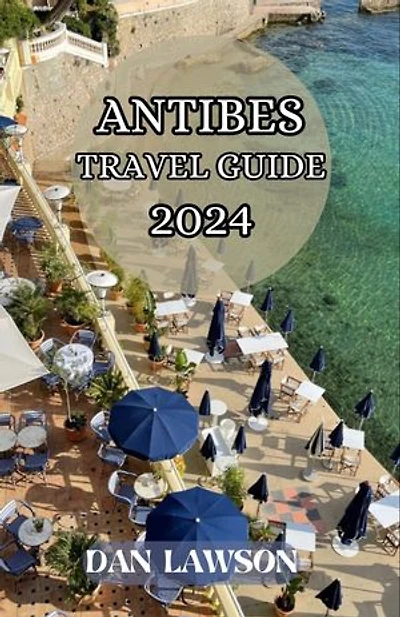 ANTIBES TRAVEL GUIDE 2024: “Discovering Antibes, France Holidays, Adventure, Natural Beauty, Culinary Delights, Outdoor Activities, Cultural Tapestry, Romantic Escape, Architectural Marvels, Art Galleries, Hiking, Museums And Hidden Gem.”