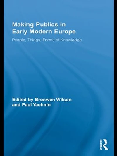 Making Publics Early Modern Europe: People, Things, Forms of Knowledge