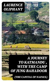 A Journey to Katmandu (the Capital of Napaul), with the Camp of Jung Bahadoor: Including a Sketch of the Nepaulese Ambassador at Home