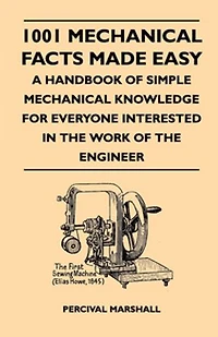 1001 Mechanical Facts Made Easy - A Handbook of Simple Knowledge for Everyone Interested the Work Engineer